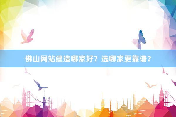 佛山网站建造哪家好?选哪家更靠谱?