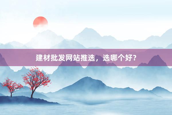 建材批发网站推选，选哪个好？