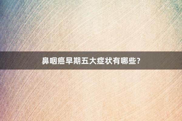鼻咽癌早期五大症状有哪些？